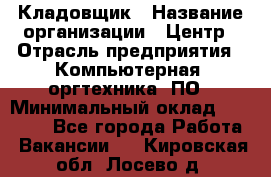 Кладовщик › Название организации ­ Центр › Отрасль предприятия ­ Компьютерная, оргтехника, ПО › Минимальный оклад ­ 20 000 - Все города Работа » Вакансии   . Кировская обл.,Лосево д.